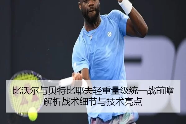 比沃尔与贝特比耶夫轻重量级统一战前瞻解析战术细节与技术亮点